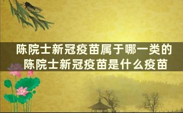 陈院士新冠疫苗属于哪一类的 陈院士新冠疫苗是什么疫苗